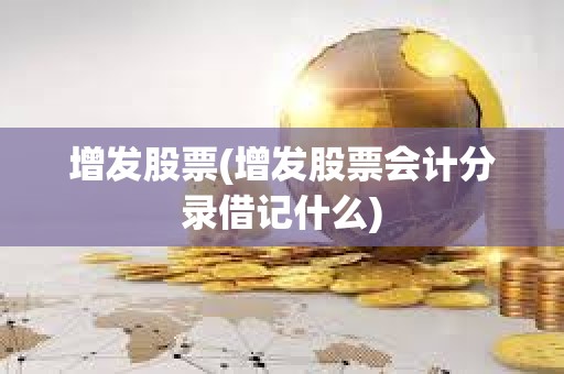 增發股票(增發股票會計分錄借記什么)
