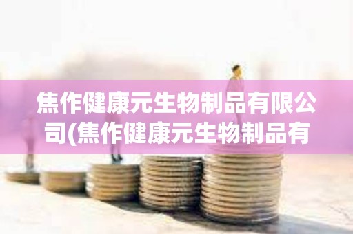 焦作健康元生物制品有限公司(焦作健康元生物制品有限公司地址)