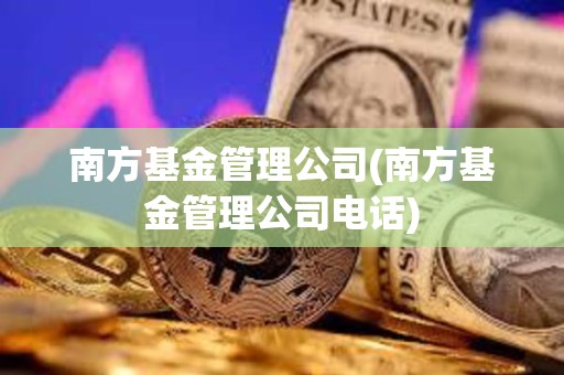 南方基金管理公司(南方基金管理公司電話)