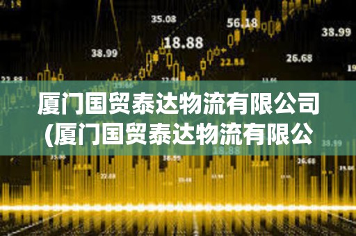 廈門國貿(mào)泰達(dá)物流有限公司(廈門國貿(mào)泰達(dá)物流有限公司是國企嗎)