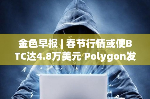 金色早報 | 春節行情或使BTC達4.8萬美元 Polygon發布zkEVM證明器Type 1 Prover