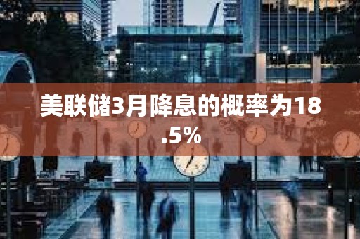 美聯(lián)儲3月降息的概率為18.5%