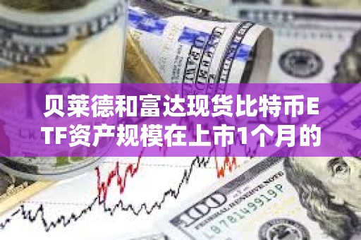貝萊德和富達(dá)現(xiàn)貨比特幣ETF資產(chǎn)規(guī)模在上市1個月的新ETF中排名第一、二位