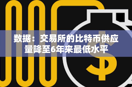 數(shù)據(jù)：交易所的比特幣供應(yīng)量降至6年來最低水平