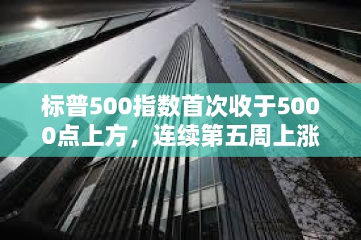 標普500指數(shù)首次收于5000點上方，連續(xù)第五周上漲