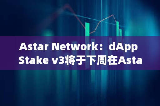 Astar Network：dApp Stake v3將于下周在Astar發布