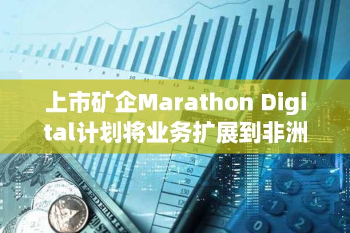 上市礦企Marathon Digital計劃將業務擴展到非洲
