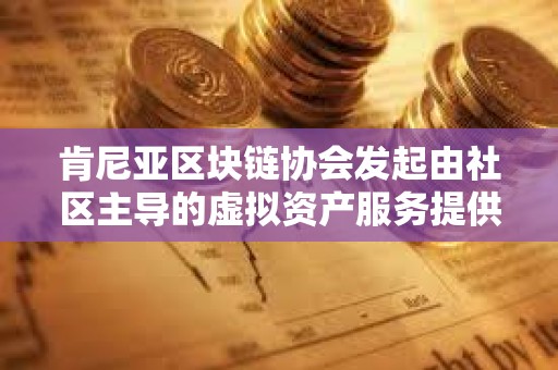 肯尼亞區塊鏈協會發起由社區主導的虛擬資產服務提供商法案