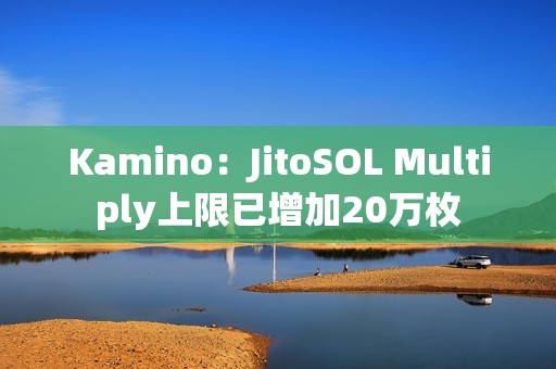 Kamino：JitoSOL Multiply上限已增加20萬枚
