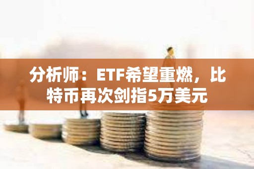 分析師：ETF希望重燃，比特幣再次劍指5萬美元