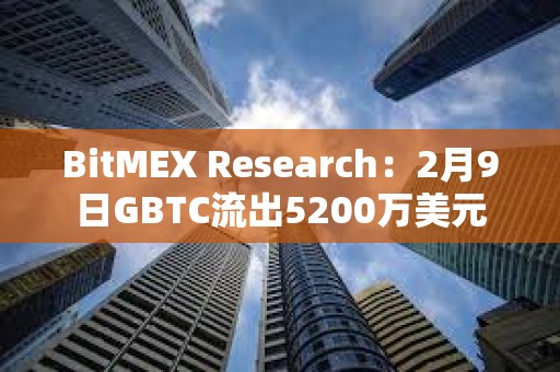 BitMEX Research：2月9日GBTC流出5200萬(wàn)美元