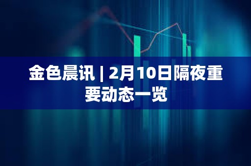 金色晨訊 | 2月10日隔夜重要動態(tài)一覽