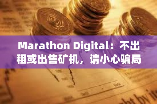 Marathon Digital：不出租或出售礦機(jī)，請(qǐng)小心騙局