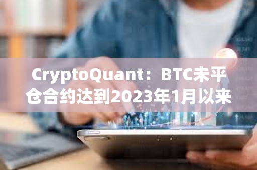 CryptoQuant：BTC未平倉合約達到2023年1月以來最高