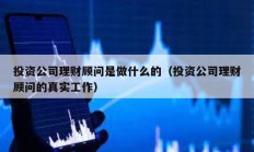 投資公司理財(cái)顧問(wèn)是做什么的（投資公司理財(cái)顧問(wèn)的真實(shí)工作）