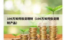 100萬(wàn)如何投資理財(cái)（100萬(wàn)如何投資理財(cái)產(chǎn)品）