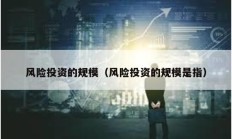 風(fēng)險(xiǎn)投資的規(guī)模（風(fēng)險(xiǎn)投資的規(guī)模是指）