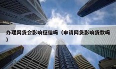 辦理網(wǎng)貸會影響征信嗎（申請網(wǎng)貸影響貸款嗎）