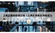 上海正規(guī)的投資公司（上海比較有名的投資公司）