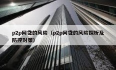 p2p網(wǎng)貸的風(fēng)險(xiǎn)（p2p網(wǎng)貸的風(fēng)險(xiǎn)探析及防控對(duì)策）
