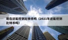 現(xiàn)在還能挖到比特幣嗎（2021年還能挖到比特幣嗎）