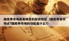 國庫券市場具有明顯的投資特征（國庫券有何特點?國庫券市場的功能是什么?）