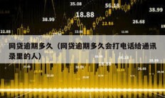 網(wǎng)貸逾期多久（網(wǎng)貸逾期多久會(huì)打電話給通訊錄里的人）