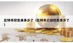 比特幣挖出來多少了（比特幣已經挖出多少了）