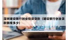 深圳建設銀行創業投資貸款（建設銀行創業貸款額度多少）