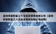 深圳市新財(cái)富三六五投資管理有限公司（深圳市新財(cái)富三六五投資管理有限公司招聘）
