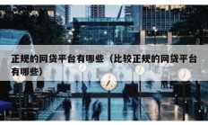 正規(guī)的網(wǎng)貸平臺有哪些（比較正規(guī)的網(wǎng)貸平臺有哪些）