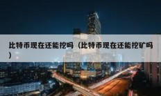 比特幣現(xiàn)在還能挖嗎（比特幣現(xiàn)在還能挖礦嗎）