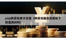 p2p網(wǎng)貸信用卡充值（網(wǎng)貸充值會(huì)員就能下款是真的嗎）