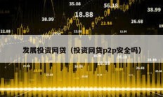 發(fā)展投資網(wǎng)貸（投資網(wǎng)貸p2p安全嗎）