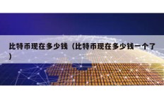 比特幣現(xiàn)在多少錢（比特幣現(xiàn)在多少錢一個(gè)了）