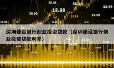 深圳建設銀行創業投資貸款（深圳建設銀行創業投資貸款利率）