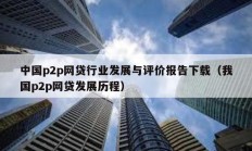 中國(guó)p2p網(wǎng)貸行業(yè)發(fā)展與評(píng)價(jià)報(bào)告下載（我國(guó)p2p網(wǎng)貸發(fā)展歷程）