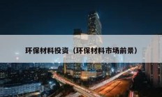 環(huán)保材料投資（環(huán)保材料市場(chǎng)前景）