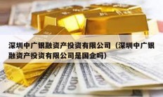 深圳中廣銀融資產(chǎn)投資有限公司（深圳中廣銀融資產(chǎn)投資有限公司是國企嗎）