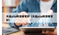 大連p2p網(wǎng)貸哪家好（大連p2p網(wǎng)貸哪家好）