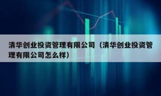 清華創業投資管理有限公司（清華創業投資管理有限公司怎么樣）