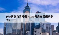 p2p網(wǎng)貸交易規(guī)模（p2p網(wǎng)貸交易規(guī)模多大）