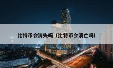 比特幣會(huì)消失嗎（比特幣會(huì)消亡嗎）