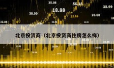 北京投資商（北京投資商住房怎么樣）