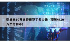 李笑來(lái)10萬(wàn)比特幣花了多少錢(qián)（李笑林10萬(wàn)個(gè)比特幣）