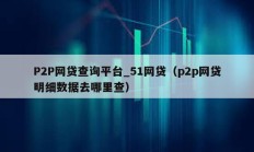 P2P網貸查詢平臺_51網貸（p2p網貸明細數據去哪里查）