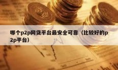 哪個(gè)p2p網(wǎng)貸平臺(tái)最安全可靠（比較好的p2p平臺(tái)）