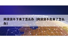 網(wǎng)貸貸不下來了怎么辦（網(wǎng)貸貸不出來了怎么辦）