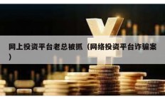 網(wǎng)上投資平臺老總被抓（網(wǎng)絡(luò)投資平臺詐騙案）