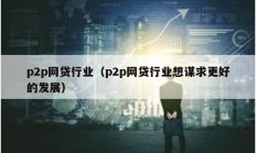 p2p網貸行業（p2p網貸行業想謀求更好的發展）